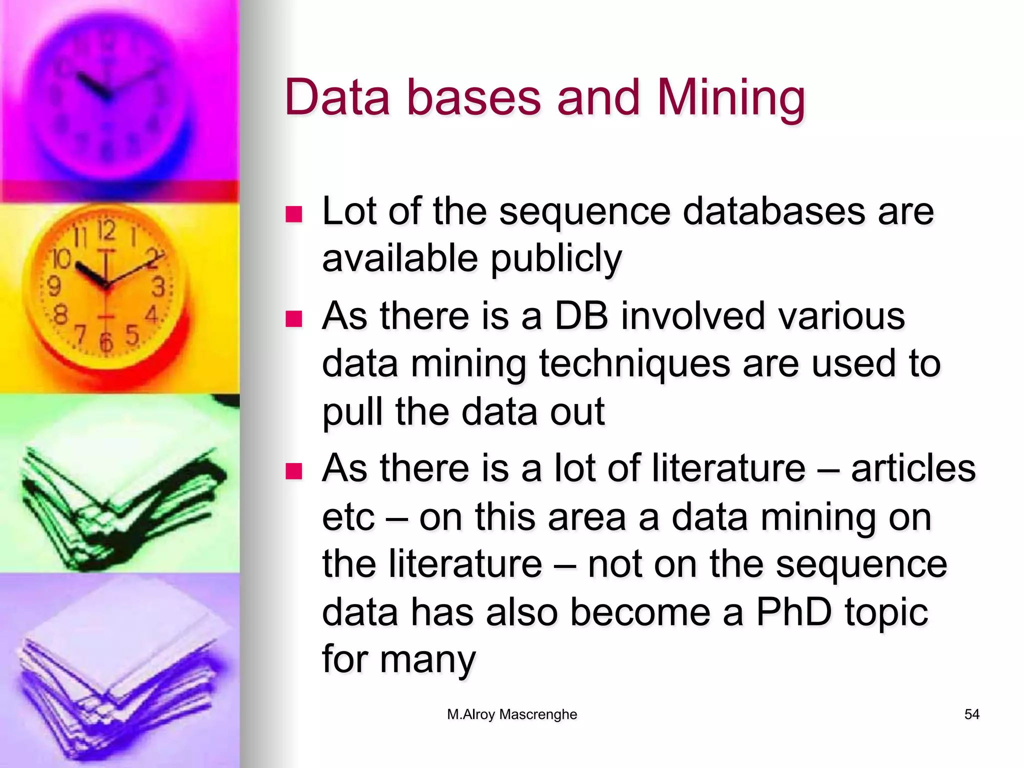 M.Alroy Mascrenghe 54
Data bases and Mining
n  Lot of the sequence databases are
available publicly
n  As there is a DB involved various
data mining techniques are used to
pull the data out
n  As there is a lot of literature – articles
etc – on this area a data mining on
the literature – not on the sequence
data has also become a PhD topic
for many
 