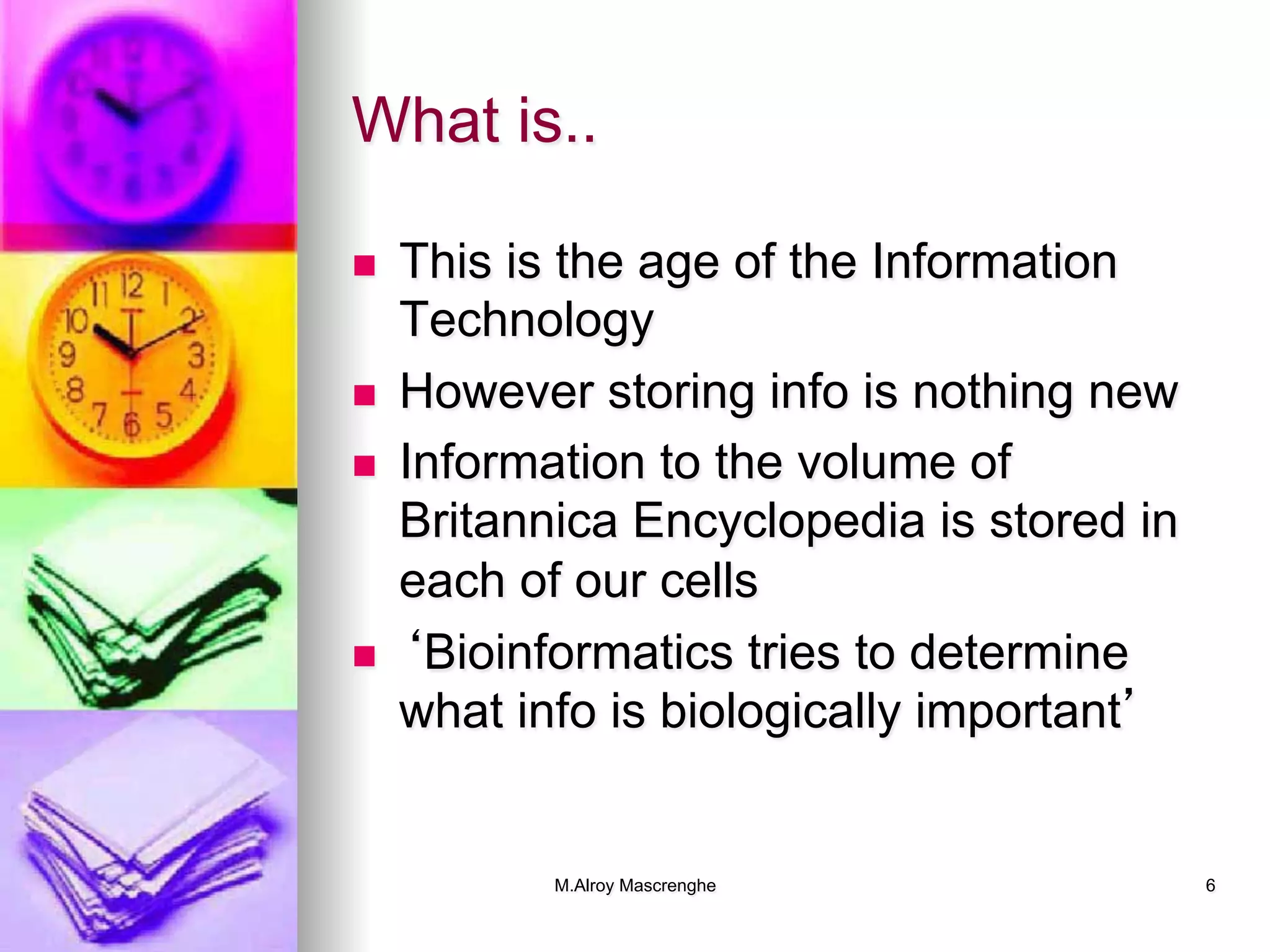 M.Alroy Mascrenghe 6
What is..
n  This is the age of the Information
Technology
n  However storing info is nothing new
n  Information to the volume of
Britannica Encyclopedia is stored in
each of our cells
n  ‘Bioinformatics tries to determine
what info is biologically important’
 