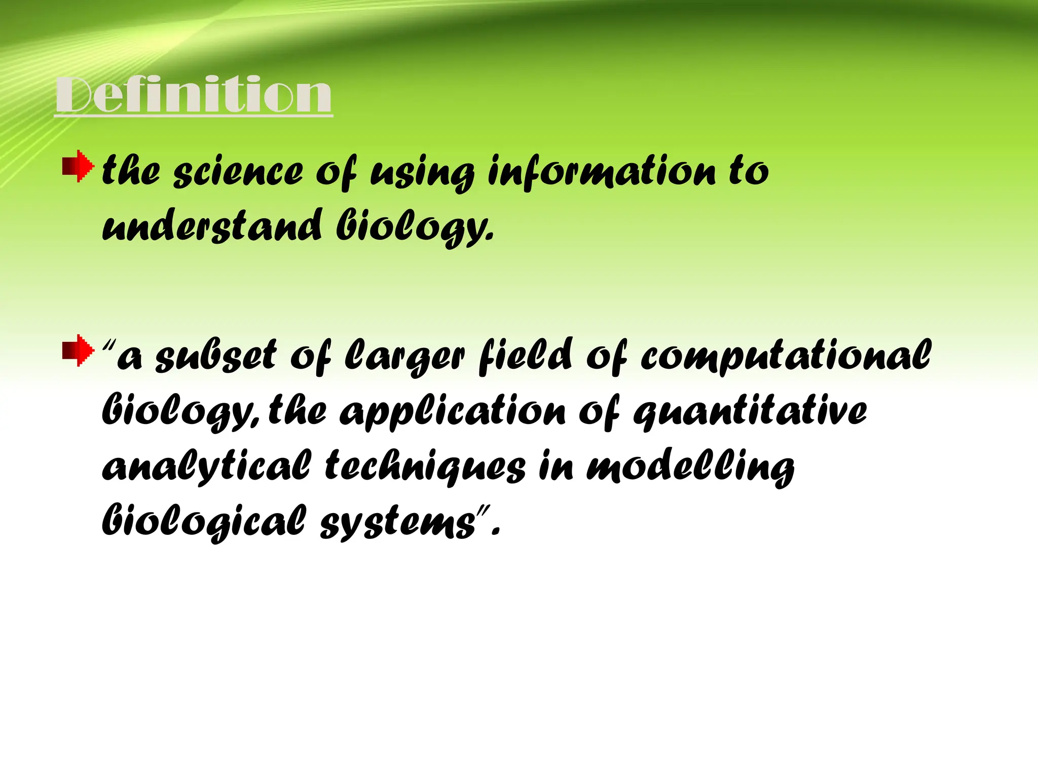 Definition
the science of using information to
understand biology.
“a subset of larger field of computational
biology, the application of quantitative
analytical techniques in modelling
biological systems”.
 