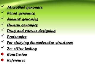  Microbial genomics
 Plant genomics
 Animal genomics
 Human genomics
 Drug and vaccine designing
 Proteomics
 For studying biomolecular structures
 In- silico testing
Conclusion
References
 