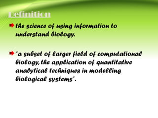 Definition
the science of using information to
understand biology.
“a subset of larger field of computational
biology, the application of quantitative
analytical techniques in modelling
biological systems”.
 