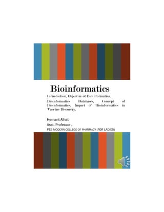 Bioinformatics
Introduction, Objective of Bioinformatics,
Bioinformatics Databases, Concept of
Bioinformatics, Impact of Bioinformatics in
`Vaccine Discovery.
Hemant Alhat
Asst. Professor ,
PES MODERN COLLEGE OF PHARMACY (FOR LADIES)
 