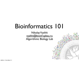 Bioinformatics 101
NikolayVyahhi
vyahhi@bioinf.spbau.ru
Algorithmic Biology Lab
суббота, 15 сентября 12 г.
 