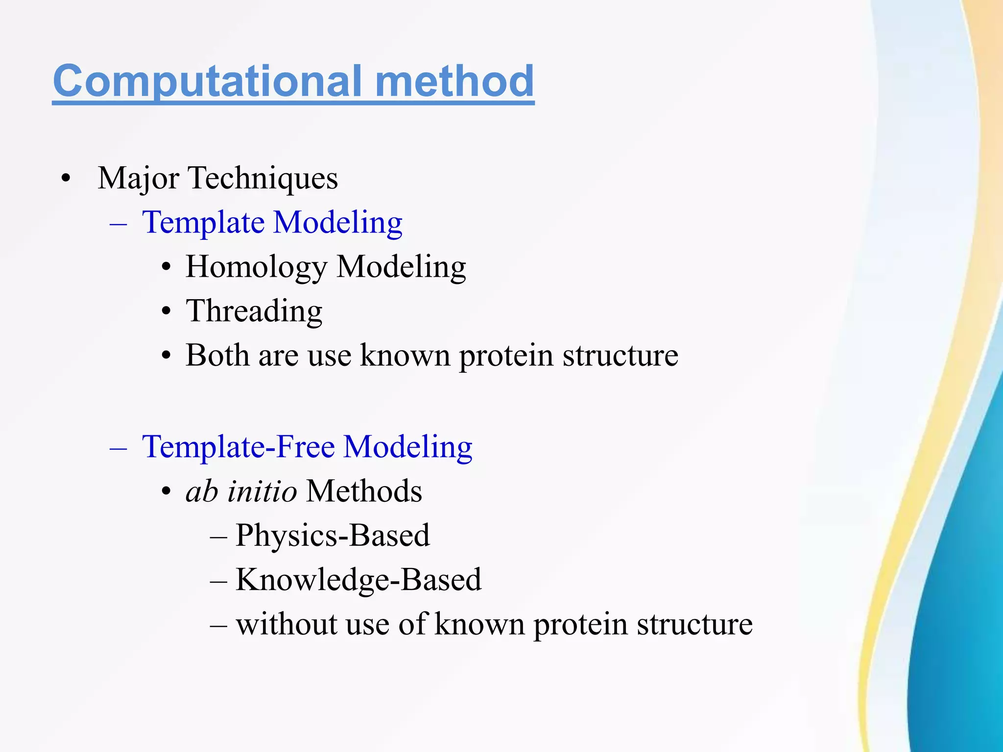 Computational method
• Major Techniques
– Template Modeling
• Homology Modeling
• Threading
• Both are use known protein structure
– Template-Free Modeling
• ab initio Methods
– Physics-Based
– Knowledge-Based
– without use of known protein structure
 