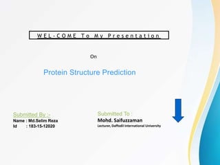 Protein Structure Prediction
Submitted By :-
Name : Md.Selim Reza
Id : 183-15-12020
W E L - C O M E T o M y P r e s e n t a t i o n
On
Submitted To :
Mohd. Saifuzzaman
Lecturer, Daffodil International University
 