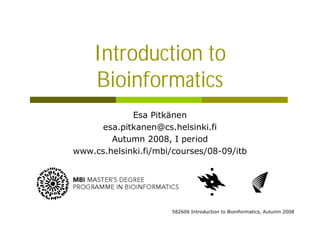 Introduction to
Bioinformatics
Esa Pitkänen
esa.pitkanen@cs.helsinki.fi
Autumn 2008, I period
www.cs.helsinki.fi/mbi/courses/08-09/itb
582606 Introduction to Bioinformatics, Autumn 2008
 