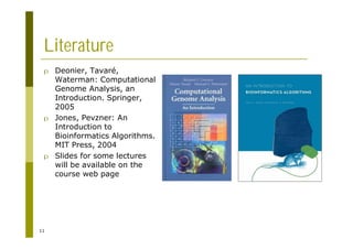 11
Literature
p Deonier, Tavaré,
Waterman: Computational
Genome Analysis, an
Introduction. Springer,
2005
p Jones, Pevzner: An
Introduction to
Bioinformatics Algorithms.
MIT Press, 2004
p Slides for some lectures
will be available on the
course web page
 