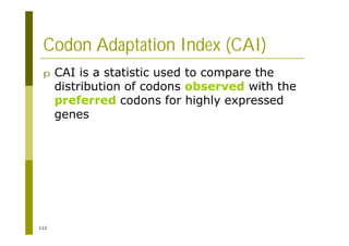 112
Codon Adaptation Index (CAI)
p CAI is a statistic used to compare the
distribution of codons observed with the
preferred codons for highly expressed
genes
 