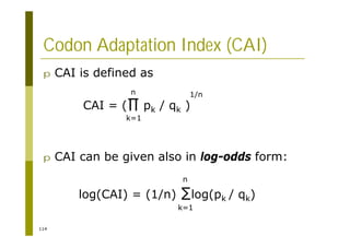 114
Codon Adaptation Index (CAI)
p CAI is defined as
p CAI can be given also in log-odds form:
log(CAI) = (1/n) log(pk / qk)
CAI = ( pk / qk )
k=1
n 1/n
k=1
n
 
