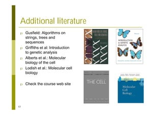12
Additional literature
p Gusfield: Algorithms on
strings, trees and
sequences
p Griffiths et al: Introduction
to genetic analysis
p Alberts et al.: Molecular
biology of the cell
p Lodish et al.: Molecular cell
biology
p Check the course web site
 
