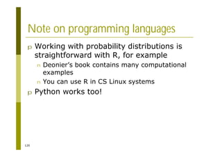 120
Note on programming languages
p Working with probability distributions is
straightforward with R, for example
n Deonier’s book contains many computational
examples
n You can use R in CS Linux systems
p Python works too!
 