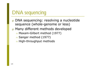 125
DNA sequencing
p DNA sequencing: resolving a nucleotide
sequence (whole-genome or less)
p Many different methods developed
n Maxam-Gilbert method (1977)
n Sanger method (1977)
n High-throughput methods
 