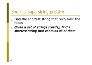 133
Shortest superstring problem
p Find the shortest string that ”explains” the
reads
p Given a set of strings (reads), find a
shortest string that contains all of them
 