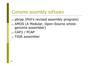 154
Genome assembly software
p phrap (Phil’s revised assembly program)
p AMOS (A Modular, Open-Source whole-
genome assembler)
p CAP3 / PCAP
p TIGR assembler
 