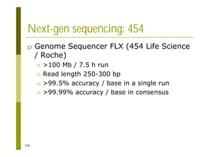 156
Next-gen sequencing: 454
p Genome Sequencer FLX (454 Life Science
/ Roche)
n >100 Mb / 7.5 h run
n Read length 250-300 bp
n >99.5% accuracy / base in a single run
n >99.99% accuracy / base in consensus
 
