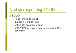 158
Next-gen sequencing: SOLiD
p SOLiD
n Read length 25-30 bp
n 1-2 Gb / 5-10 day run
n >99.94% accuracy / base
n >99.999% accuracy / consensus with 15x
coverage
 