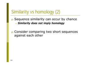 168
Similarity vs homology (2)
p Sequence similarity can occur by chance
n Similarity does not imply homology
p Consider comparing two short sequences
against each other
 