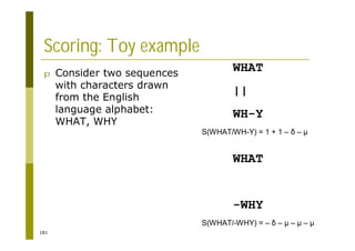 181
Scoring: Toy example
p Consider two sequences
with characters drawn
from the English
language alphabet:
WHAT, WHY
WHAT
||
WH-Y
S(WHAT/WH-Y) = 1 + 1 – – µ
WHAT
-WHY
S(WHAT/-WHY) = – – µ – µ – µ
 
