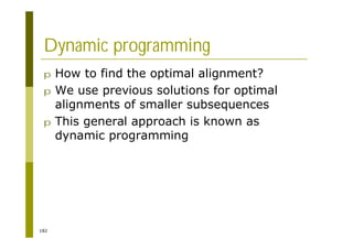 182
Dynamic programming
p How to find the optimal alignment?
p We use previous solutions for optimal
alignments of smaller subsequences
p This general approach is known as
dynamic programming
 