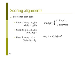 194
Scoring alignments
p Scores for each case:
n Case 1: (a1a2…ai-1) ai
(b1b2…bj-1) bj
n Case 2: (a1a2…ai-1) ai
(b1b2…bj) –
n Case 3: (a1a2…ai) –
(b1b2…bj-1) bj
s(ai, bj) = { -µ otherwise
+1 if ai = bj
s(ai, -) = s(-, bj) = -
 