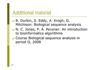 223
Additional material
p R. Durbin, S. Eddy, A. Krogh, G.
Mitchison: Biological sequence analysis
p N. C. Jones, P. A. Pevzner: An introduction
to bioinformatics algorithms
p Course Biological sequence analysis in
period II, 2008
 