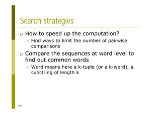 230
Search strategies
p How to speed up the computation?
n Find ways to limit the number of pairwise
comparisons
p Compare the sequences at word level to
find out common words
n Word means here a k-tuple (or a k-word), a
substring of length k
 
