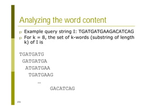 231
Analyzing the word content
p Example query string I: TGATGATGAAGACATCAG
p For k = 8, the set of k-words (substring of length
k) of I is
TGATGATG
GATGATGA
ATGATGAA
TGATGAAG
…
GACATCAG
 