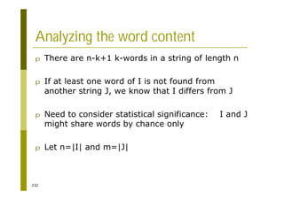 232
Analyzing the word content
p There are n-k+1 k-words in a string of length n
p If at least one word of I is not found from
another string J, we know that I differs from J
p Need to consider statistical significance: I and J
might share words by chance only
p Let n=|I| and m=|J|
 