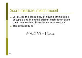 272
Score matrices: match model
p Let pab be the probability of having amino acids
of type a and b aligned against each other given
they have evolved from the same ancestor c
p The probability is
 