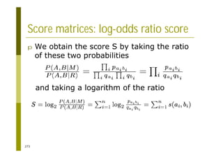 273
Score matrices: log-odds ratio score
p We obtain the score S by taking the ratio
of these two probabilities
and taking a logarithm of the ratio
 