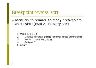 319
Breakpoint reversal sort
p Idea: try to remove as many breakpoints
as possible (max 2) in every step
1. While b( ) > 0
2. Choose reversal p that removes most breakpoints
3. Perform reversal p to
4. Output
5. return
 