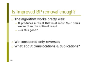 324
Is Improved BP removal enough?
p The algorithm works pretty well:
n It produces a result that is at most four times
worse than the optimal result
n ...is this good?
p We considered only reversals
p What about translocations & duplications?
 