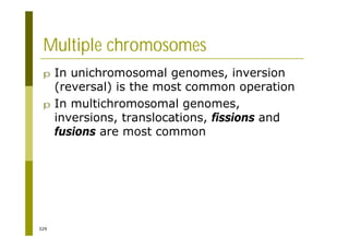 329
Multiple chromosomes
p In unichromosomal genomes, inversion
(reversal) is the most common operation
p In multichromosomal genomes,
inversions, translocations, fissions and
fusions are most common
 