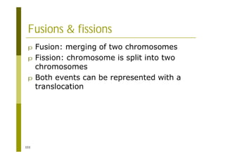 333
Fusions & fissions
p Fusion: merging of two chromosomes
p Fission: chromosome is split into two
chromosomes
p Both events can be represented with a
translocation
 
