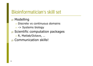 35
Bioinformatician’s skill set
p Modelling
n Discrete vs continuous domains
n -> Systems biology
p Scientific computation packages
n R, Matlab/Octave, …
p Communication skills!
 