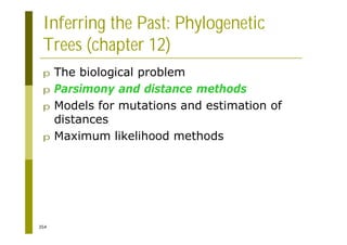 354
Inferring the Past: Phylogenetic
Trees (chapter 12)
p The biological problem
p Parsimony and distance methods
p Models for mutations and estimation of
distances
p Maximum likelihood methods
 