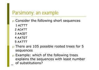 356
Parsimony: an example
p Consider the following short sequences
1 ACTTT
2 ACATT
3 AACGT
4 AATGT
5 AATTT
p There are 105 possible rooted trees for 5
sequences
p Example: which of the following trees
explains the sequences with least number
of substitutions?
 