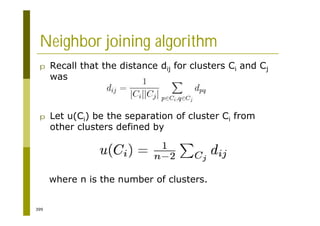 399
Neighbor joining algorithm
p Recall that the distance dij for clusters Ci and Cj
was
p Let u(Ci) be the separation of cluster Ci from
other clusters defined by
where n is the number of clusters.
 