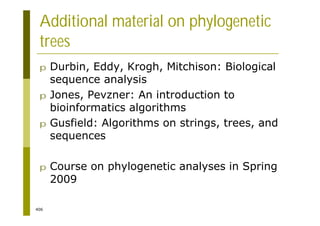406
Additional material on phylogenetic
trees
p Durbin, Eddy, Krogh, Mitchison: Biological
sequence analysis
p Jones, Pevzner: An introduction to
bioinformatics algorithms
p Gusfield: Algorithms on strings, trees, and
sequences
p Course on phylogenetic analyses in Spring
2009
 