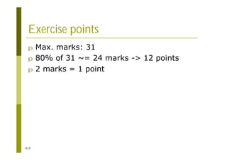 412
Exercise points
p Max. marks: 31
p 80% of 31 ~= 24 marks -> 12 points
p 2 marks = 1 point
 