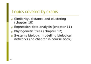 414
Topics covered by exams
p Similarity, distance and clustering
(chapter 10)
p Expression data analysis (chapter 11)
p Phylogenetic trees (chapter 12)
p Systems biology: modelling biological
networks (no chapter in course book)
 