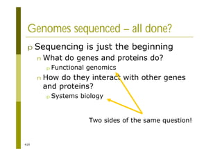 419
Genomes sequenced – all done?
p Sequencing is just the beginning
n What do genes and proteins do?
p Functional genomics
n How do they interact with other genes
and proteins?
p Systems biology
Two sides of the same question!
 