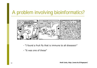 42
A problem involving bioinformatics?
- ”I found a fruit fly that is immune to all diseases!”
- ”It was one of these”
Pertti Jarla, http://www.hs.fi/fingerpori/
 