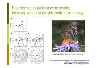 420
Bioinformatics (at least mathematical
biology) can exist outside molecular biology
The metapopulation capacity of a fragmented landscape
Ilkka Hanski and Otso Ovaskainen
Nature 404, 755-758(13 April 2000)
Melitaea cinxia, Glanville Fritillary butterfly
 