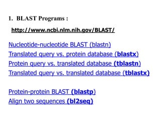 1. BLAST Programs :
http://www.ncbi.nlm.nih.gov/BLAST/
Nucleotide-nucleotide BLAST (blastn)
Translated query vs. protein database (blastx)
Protein query vs. translated database (tblastn)
Translated query vs. translated database (tblastx)
Protein-protein BLAST (blastp)
Align two sequences (bl2seq)
 