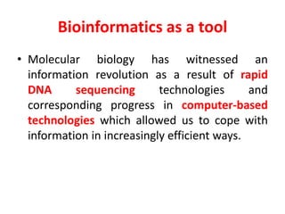 Bioinformatics as a tool
• Molecular biology has witnessed an
information revolution as a result of rapid
DNA sequencing technologies and
corresponding progress in computer-based
technologies which allowed us to cope with
information in increasingly efficient ways.
 