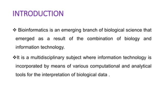 INTRODUCTION
 Bioinformatics is an emerging branch of biological science that
emerged as a result of the combination of b...