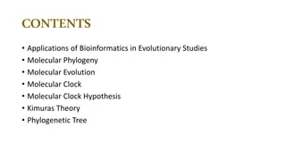 CONTENTS
• Applications of Bioinformatics in Evolutionary Studies
• Molecular Phylogeny
• Molecular Evolution
• Molecular Clock
• Molecular Clock Hypothesis
• Kimuras Theory
• Phylogenetic Tree
 