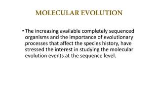 • The increasing available completely sequenced
organisms and the importance of evolutionary
processes that affect the species history, have
stressed the interest in studying the molecular
evolution events at the sequence level.
MOLECULAREVOLUTION
 