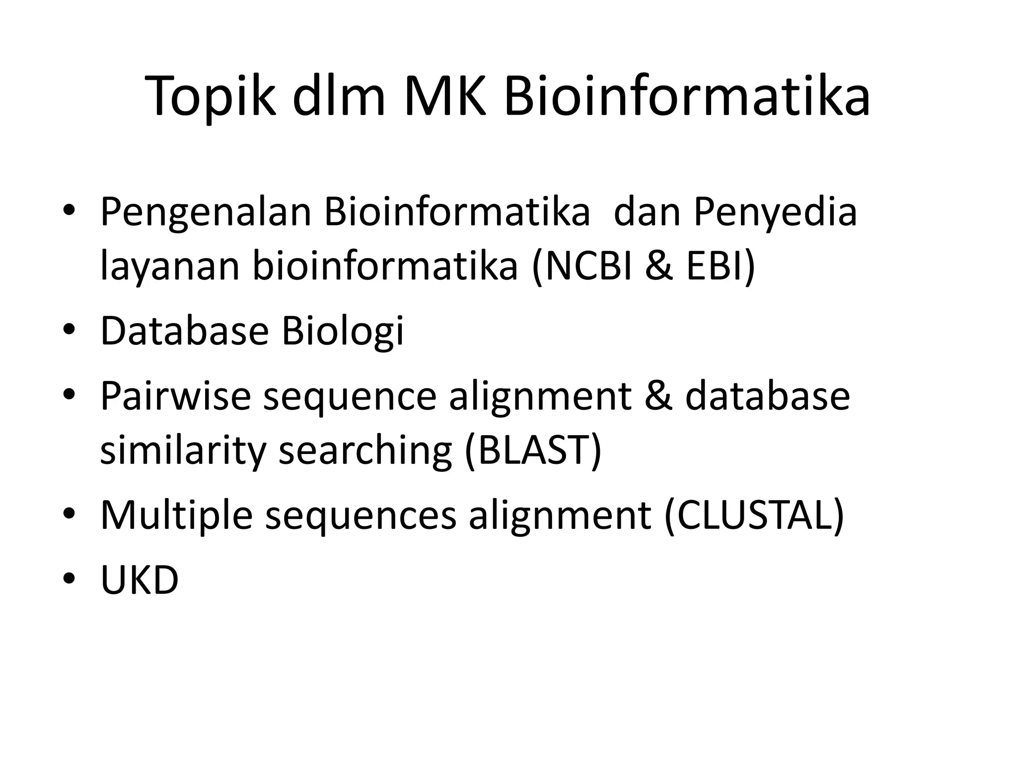Topik dlm MK Bioinformatika
• Pengenalan Bioinformatika dan Penyedia
layanan bioinformatika (NCBI & EBI)
• Database Biologi
• Pairwise sequence alignment & database
similarity searching (BLAST)
• Multiple sequences alignment (CLUSTAL)
• UKD
 